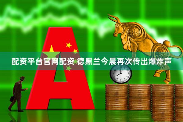 配资平台官网配资 德黑兰今晨再次传出爆炸声