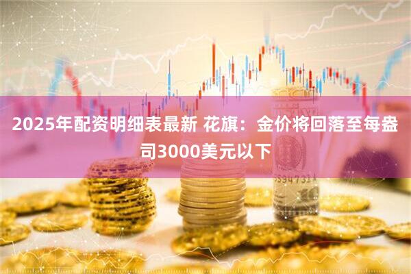 2025年配资明细表最新 花旗：金价将回落至每盎司3000美元以下