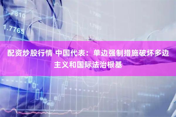 配资炒股行情 中国代表：单边强制措施破坏多边主义和国际法治根基