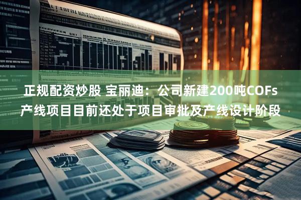正规配资炒股 宝丽迪：公司新建200吨COFs产线项目目前还处于项目审批及产线设计阶段
