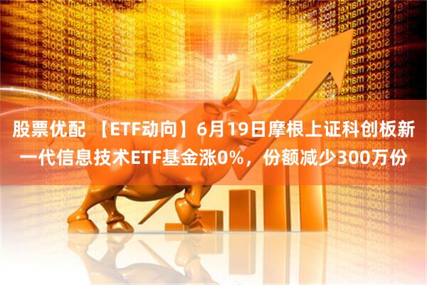 股票优配 【ETF动向】6月19日摩根上证科创板新一代信息技术ETF基金涨0%，份额减少300万份