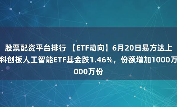 股票配资平台排行 【ETF动向】6月20日易方达上证科创板人工智能ETF基金跌1.46%，份额增加1000万份