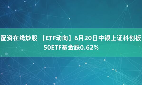 配资在线炒股 【ETF动向】6月20日中银上证科创板50ETF基金跌0.62%