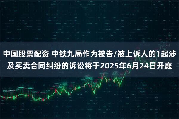 中国股票配资 中铁九局作为被告/被上诉人的1起涉及买卖合同纠纷的诉讼将于2025年6月24日开庭
