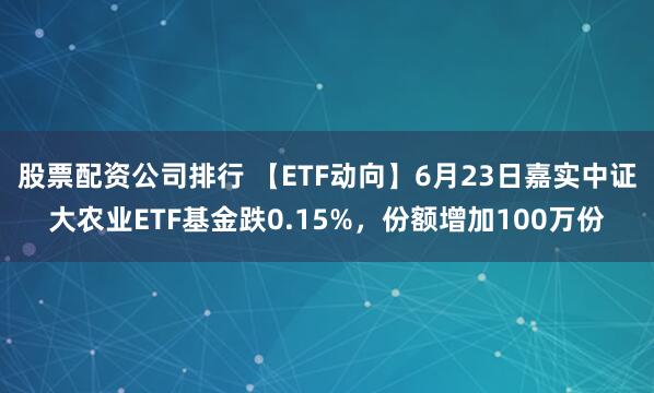 股票配资公司排行 【ETF动向】6月23日嘉实中证大农业ETF基金跌0.15%，份额增加100万份