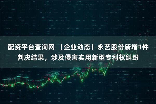 配资平台查询网 【企业动态】永艺股份新增1件判决结果，涉及侵害实用新型专利权纠纷
