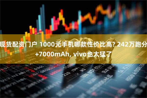 现货配资门户 1000元手机哪款性价比高? 242万跑分+7000mAh, vivo也太猛了