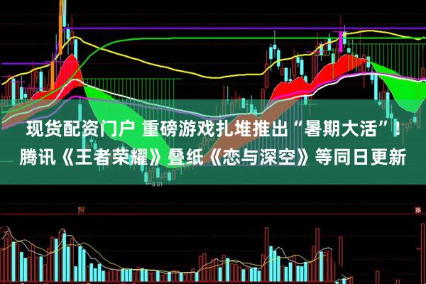 现货配资门户 重磅游戏扎堆推出“暑期大活”！腾讯《王者荣耀》叠纸《恋与深空》等同日更新