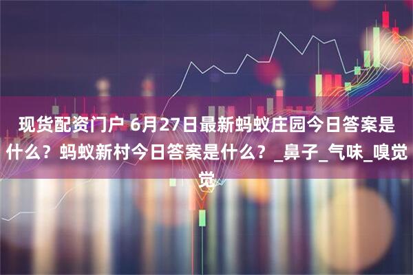 现货配资门户 6月27日最新蚂蚁庄园今日答案是什么？蚂蚁新村今日答案是什么？_鼻子_气味_嗅觉