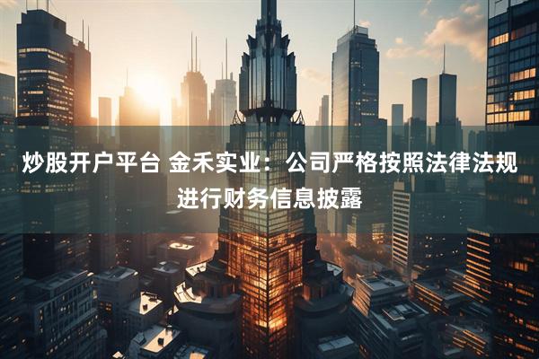 炒股开户平台 金禾实业：公司严格按照法律法规进行财务信息披露