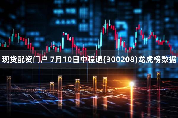 现货配资门户 7月10日中程退(300208)龙虎榜数据