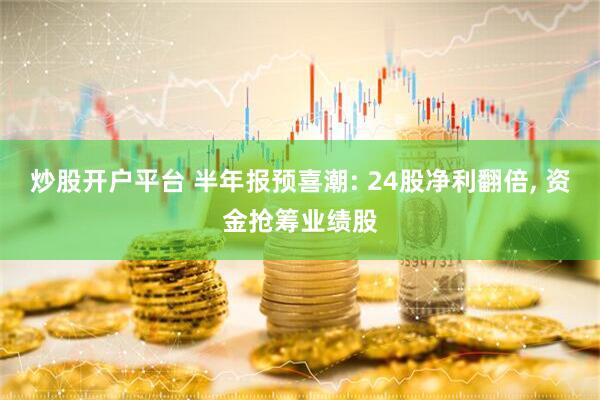 炒股开户平台 半年报预喜潮: 24股净利翻倍, 资金抢筹业绩股