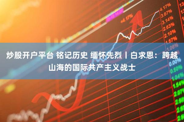 炒股开户平台 铭记历史 缅怀先烈丨白求恩：跨越山海的国际共产主义战士