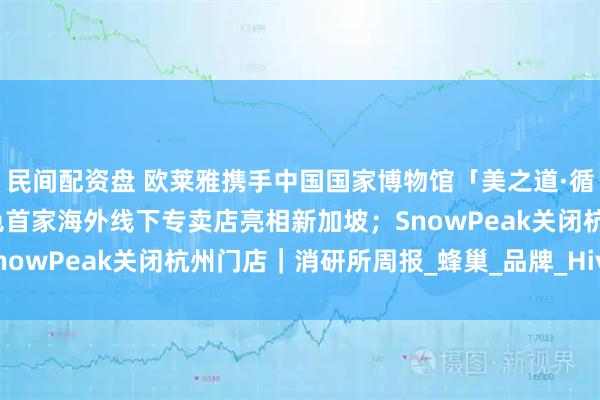 民间配资盘 欧莱雅携手中国国家博物馆「美之道·循径至美」项目启幕；酵色首家海外线下专卖店亮相新加坡；SnowPeak关闭杭州门店｜消研所周报_蜂巢_品牌_HiveCOL