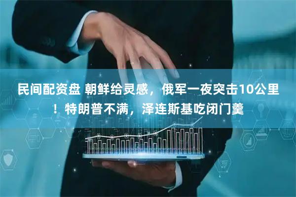 民间配资盘 朝鲜给灵感，俄军一夜突击10公里！特朗普不满，泽连斯基吃闭门羹