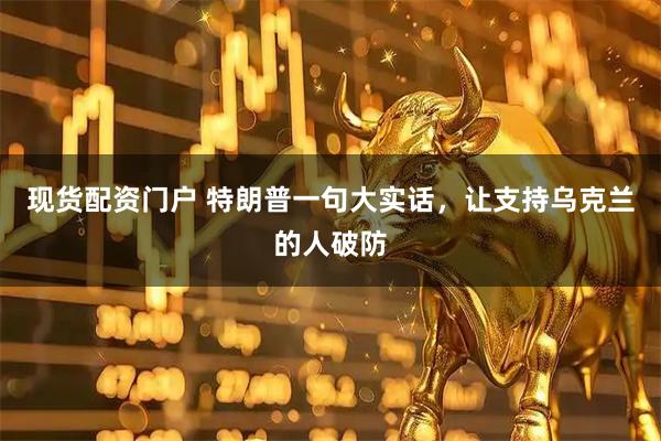 现货配资门户 特朗普一句大实话，让支持乌克兰的人破防