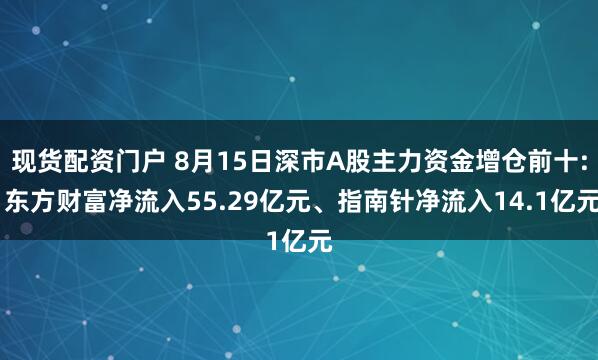 现货配资门户 8月15日深市A股主力资金增仓前十: 东方财富净流入55.29亿元、指南针净流入14.1亿元