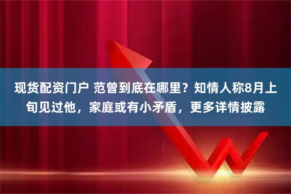 现货配资门户 范曾到底在哪里？知情人称8月上旬见过他，家庭或有小矛盾，更多详情披露
