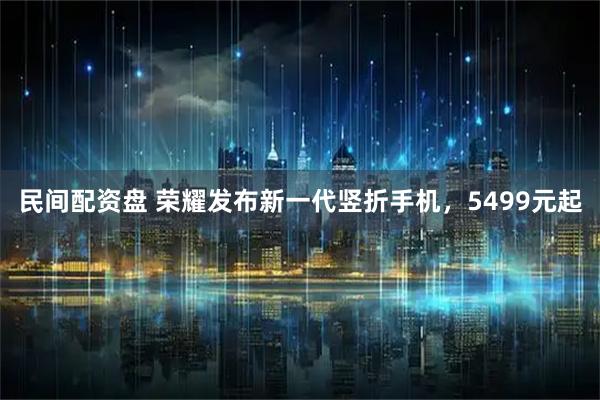 民间配资盘 荣耀发布新一代竖折手机，5499元起
