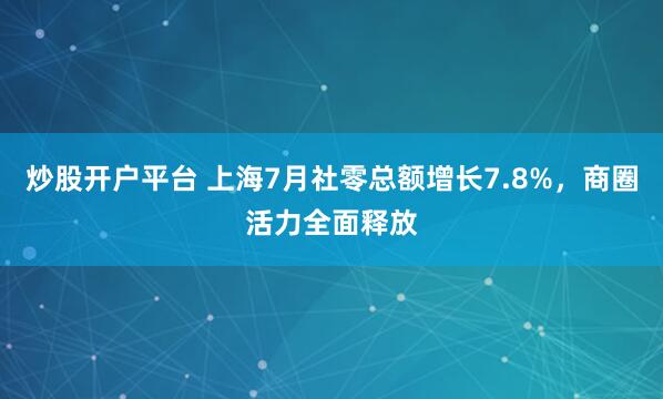 炒股开户平台 上海7月社零总额增长7.8%，商圈活力全面释放