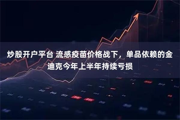 炒股开户平台 流感疫苗价格战下，单品依赖的金迪克今年上半年持续亏损