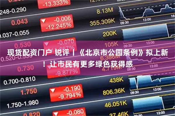 现货配资门户 锐评丨《北京市公园条例》拟上新！让市民有更多绿色获得感