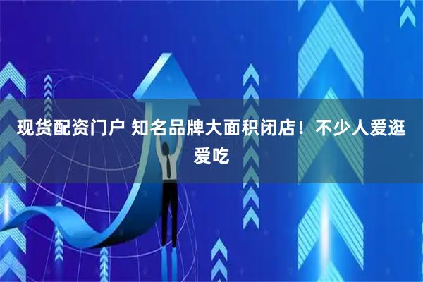 现货配资门户 知名品牌大面积闭店！不少人爱逛爱吃