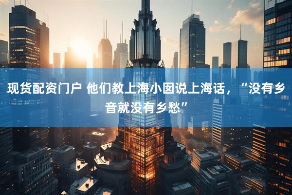 现货配资门户 他们教上海小囡说上海话，“没有乡音就没有乡愁”