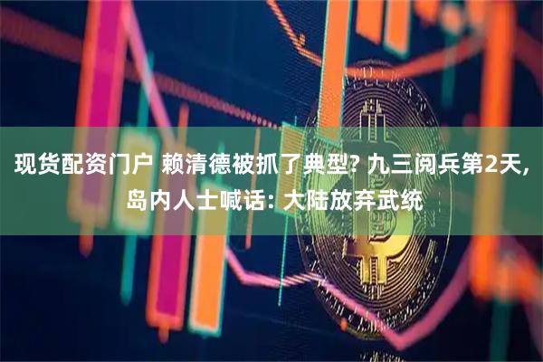 现货配资门户 赖清德被抓了典型? 九三阅兵第2天, 岛内人士喊话: 大陆放弃武统