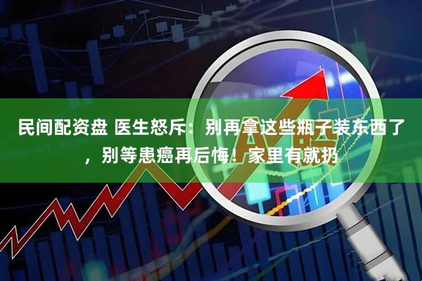 民间配资盘 医生怒斥：别再拿这些瓶子装东西了，别等患癌再后悔！家里有就扔