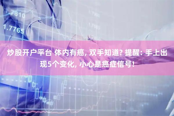 炒股开户平台 体内有癌, 双手知道? 提醒: 手上出现5个变化, 小心是癌症信号!
