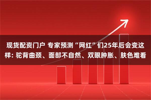 现货配资门户 专家预测“网红”们25年后会变这样: 驼背曲颈、面部不自然、双眼肿胀、肤色难看