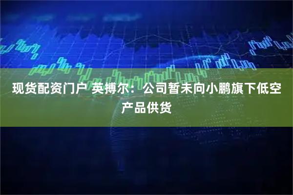 现货配资门户 英搏尔：公司暂未向小鹏旗下低空产品供货