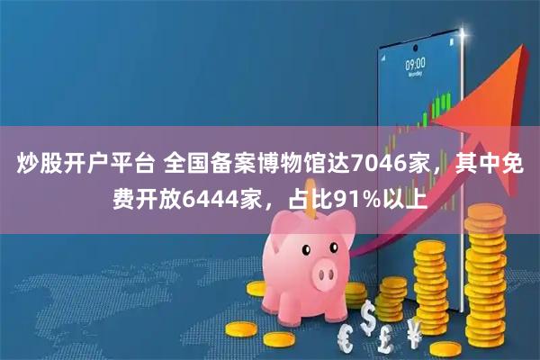 炒股开户平台 全国备案博物馆达7046家，其中免费开放6444家，占比91%以上