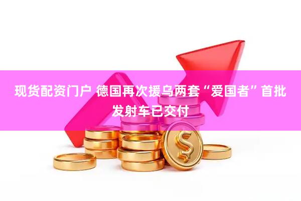 现货配资门户 德国再次援乌两套“爱国者”　首批发射车已交付