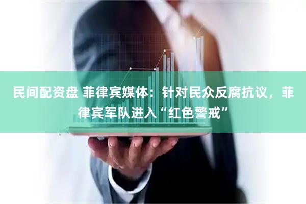 民间配资盘 菲律宾媒体：针对民众反腐抗议，菲律宾军队进入“红色警戒”
