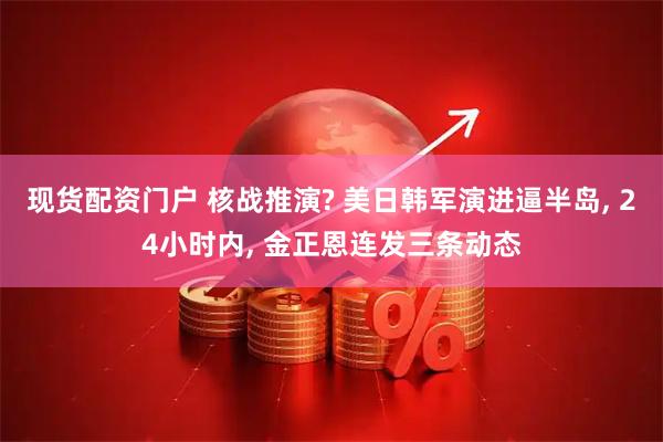 现货配资门户 核战推演? 美日韩军演进逼半岛, 24小时内, 金正恩连发三条动态