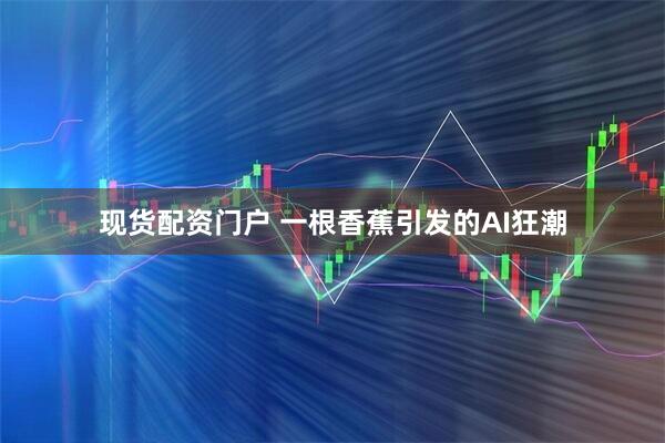 现货配资门户 一根香蕉引发的AI狂潮