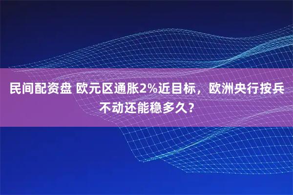 民间配资盘 欧元区通胀2%近目标，欧洲央行按兵不动还能稳多久？