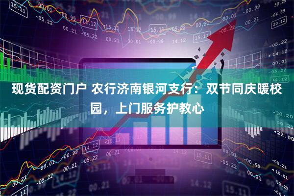 现货配资门户 农行济南银河支行：双节同庆暖校园，上门服务护教心