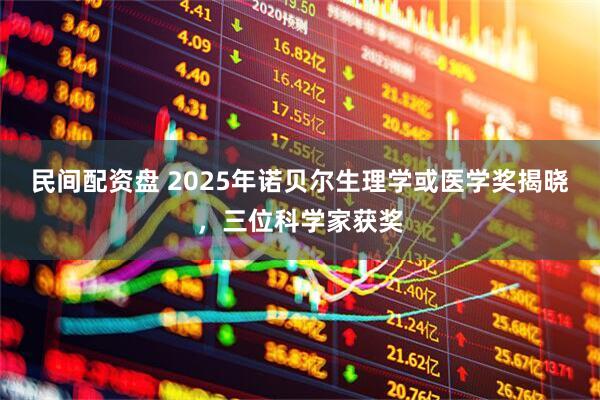 民间配资盘 2025年诺贝尔生理学或医学奖揭晓，三位科学家获奖