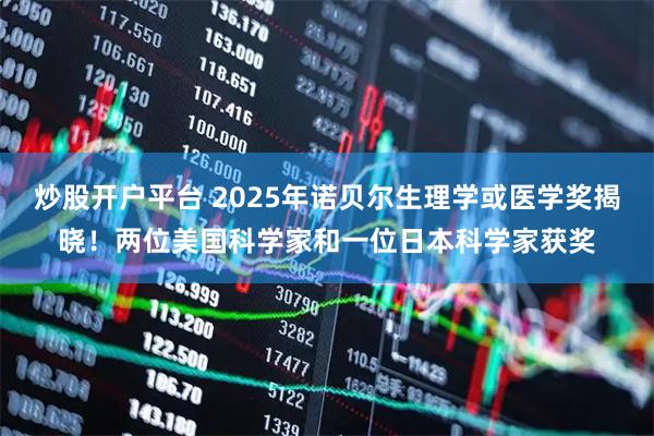 炒股开户平台 2025年诺贝尔生理学或医学奖揭晓！两位美国科学家和一位日本科学家获奖