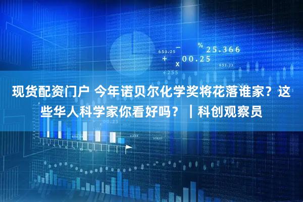 现货配资门户 今年诺贝尔化学奖将花落谁家？这些华人科学家你看好吗？︱科创观察员
