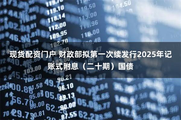 现货配资门户 财政部拟第一次续发行2025年记账式附息（二十期）国债
