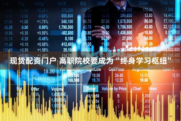 现货配资门户 高职院校要成为“终身学习枢纽”