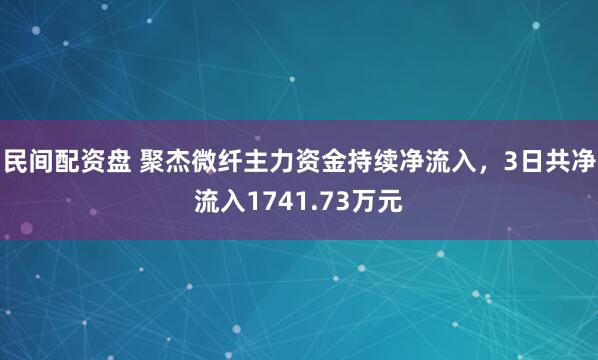 民间配资盘 聚杰微纤主力资金持续净流入,3日共净流入1741.73万元