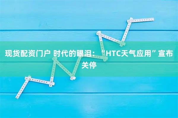 现货配资门户 时代的眼泪：“HTC天气应用”宣布关停
