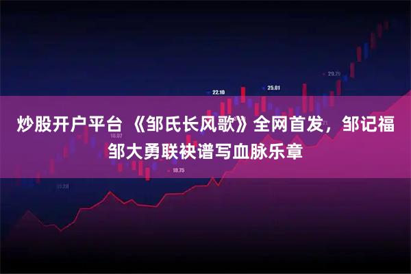 炒股开户平台 《邹氏长风歌》全网首发,邹记福邹大勇联袂谱写血脉乐章