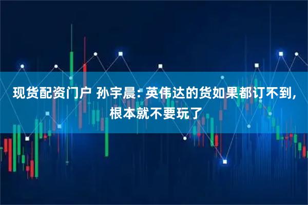 现货配资门户 孙宇晨: 英伟达的货如果都订不到, 根本就不要玩了