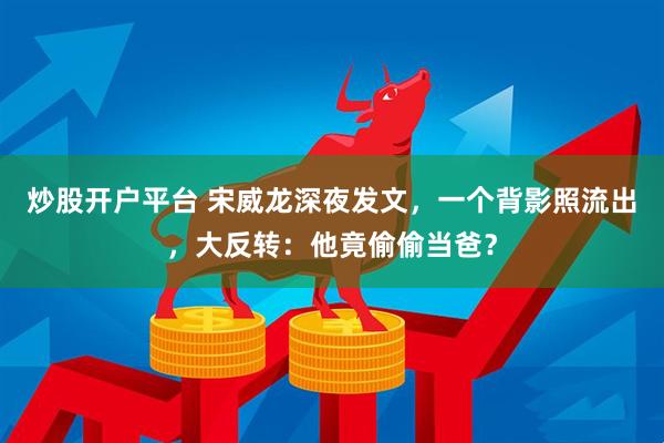 炒股开户平台 宋威龙深夜发文，一个背影照流出，大反转：他竟偷偷当爸？